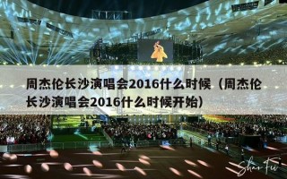 周杰伦长沙演唱会2016什么时候（周杰伦长沙演唱会2016什么时候开始）