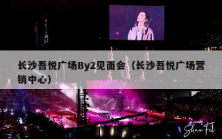 长沙吾悦广场By2见面会（长沙吾悦广场营销中心）