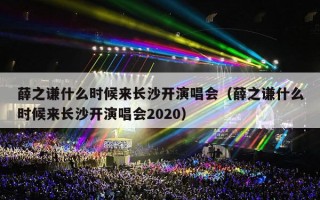 薛之谦什么时候来长沙开演唱会（薛之谦什么时候来长沙开演唱会2020）