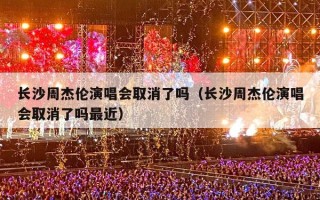 长沙周杰伦演唱会取消了吗（长沙周杰伦演唱会取消了吗最近）