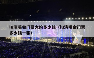 iu演唱会门票大约多少钱（iu演唱会门票多少钱一张）