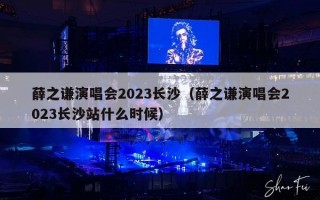 薛之谦演唱会2023长沙（薛之谦演唱会2023长沙站什么时候）