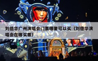 刘德华广州演唱会门票哪里可以买（刘德华演唱会在哪买票）