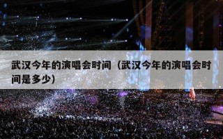 武汉今年的演唱会时间（武汉今年的演唱会时间是多少）