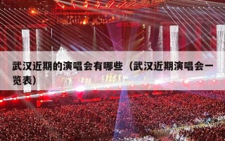 武汉近期的演唱会有哪些（武汉近期演唱会一览表）