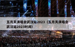 五月天演唱会武汉站2023（五月天演唱会武汉站2023时间）