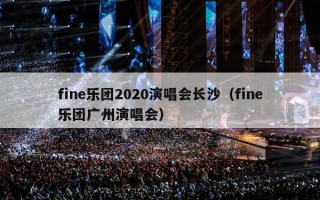 fine乐团2020演唱会长沙（fine乐团广州演唱会）