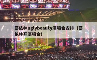蔡依林uglybeauty演唱会安排（蔡依林开演唱会）
