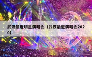 武汉最近明星演唱会（武汉最近演唱会2020）