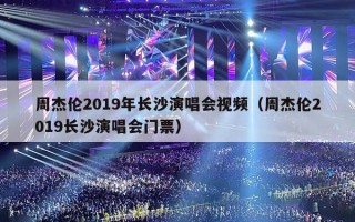 周杰伦2019年长沙演唱会视频（周杰伦2019长沙演唱会门票）