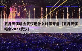 五月天演唱会武汉场什么时候开售（五月天演唱会2021武汉）