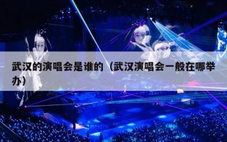 武汉的演唱会是谁的（武汉演唱会一般在哪举办）