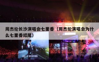 周杰伦长沙演唱会七里香（周杰伦演唱会为什么七里香结尾）