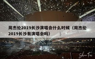 周杰伦2019长沙演唱会什么时候（周杰伦2019长沙有演唱会吗）