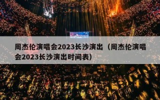 周杰伦演唱会2023长沙演出（周杰伦演唱会2023长沙演出时间表）