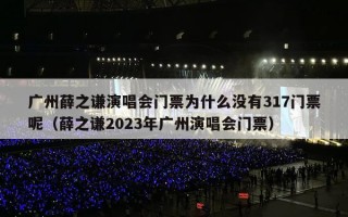 广州薛之谦演唱会门票为什么没有317门票呢（薛之谦2023年广州演唱会门票）