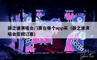 薛之谦演唱会门票在哪个app买（薛之谦演唱会官网订票）