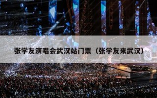 张学友演唱会武汉站门票（张学友来武汉）