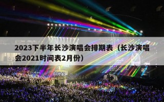 2023下半年长沙演唱会排期表（长沙演唱会2021时间表2月份）