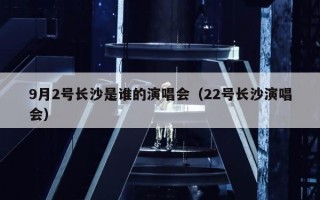 9月2号长沙是谁的演唱会（22号长沙演唱会）