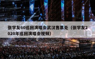 张学友60巡回演唱会武汉售票处（张学友2020年巡回演唱会视频）