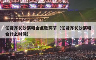 任贤齐长沙演唱会点歌环节（任贤齐长沙演唱会什么时候）