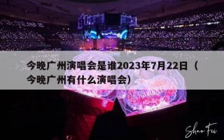 今晚广州演唱会是谁2023年7月22日（今晚广州有什么演唱会）