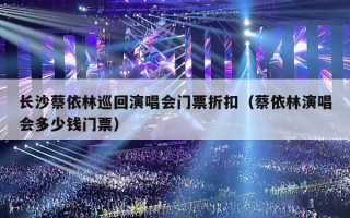 长沙蔡依林巡回演唱会门票折扣（蔡依林演唱会多少钱门票）