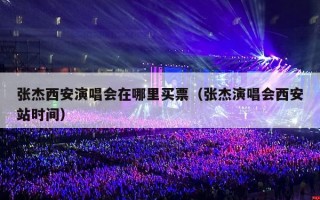 张杰西安演唱会在哪里买票（张杰演唱会西安站时间）