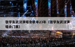张学友武汉演唱会歌单23年（张学友武汉演唱会门票）
