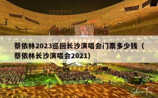 蔡依林2023巡回长沙演唱会门票多少钱（蔡依林长沙演唱会2021）