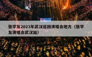 张学友2023年武汉巡回演唱会地方（张学友演唱会武汉站）