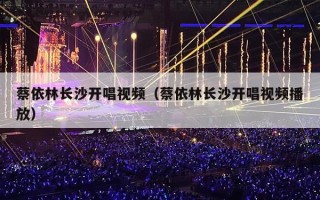 蔡依林长沙开唱视频（蔡依林长沙开唱视频播放）