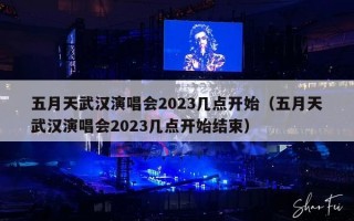 五月天武汉演唱会2023几点开始（五月天武汉演唱会2023几点开始结束）