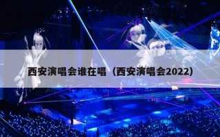 西安演唱会谁在唱（西安演唱会2022）