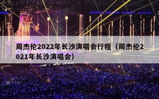 周杰伦2022年长沙演唱会行程（周杰伦2021年长沙演唱会）