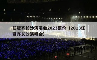 任贤齐长沙演唱会2023票价（2013任贤齐长沙演唱会）