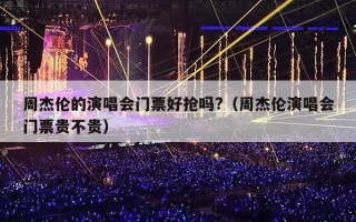 周杰伦的演唱会门票好抢吗?（周杰伦演唱会门票贵不贵）