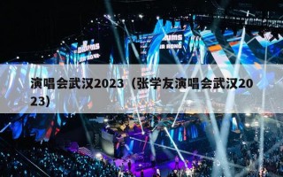 演唱会武汉2023（张学友演唱会武汉2023）