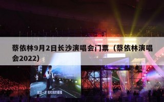 蔡依林9月2日长沙演唱会门票（蔡依林演唱会2022）