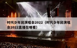 时代少年团演唱会2022（时代少年团演唱会2022直播在哪看）