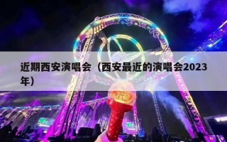 近期西安演唱会（西安最近的演唱会2023年）