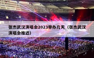 张杰武汉演唱会2023举办几天（张杰武汉演唱会推迟）