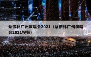 蔡依林广州演唱会2021（蔡依林广州演唱会2021视频）