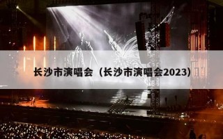 长沙市演唱会（长沙市演唱会2023）