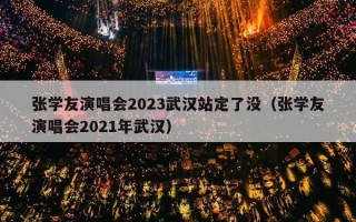 张学友演唱会2023武汉站定了没（张学友演唱会2021年武汉）