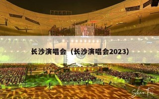 长沙演唱会（长沙演唱会2023）