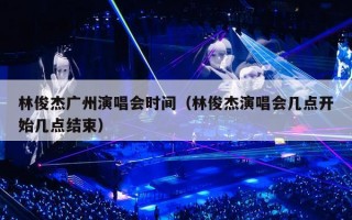 林俊杰广州演唱会时间（林俊杰演唱会几点开始几点结束）