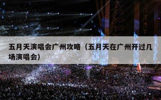五月天演唱会广州攻略（五月天在广州开过几场演唱会）