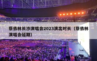 蔡依林长沙演唱会2023演出时长（蔡依林演唱会延期）